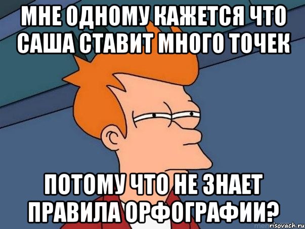 мне одному кажется что саша ставит много точек потому что не знает правила орфографии?, Мем  Фрай (мне кажется или)