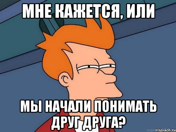 мне кажется, или мы начали понимать друг друга?, Мем  Фрай (мне кажется или)