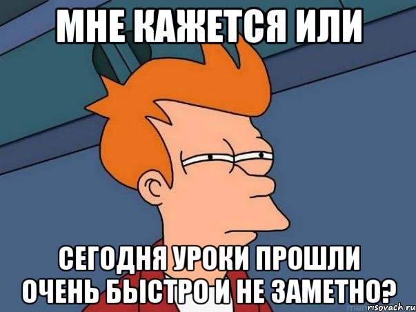 мне кажется или сегодня уроки прошли очень быстро и не заметно?, Мем  Фрай (мне кажется или)