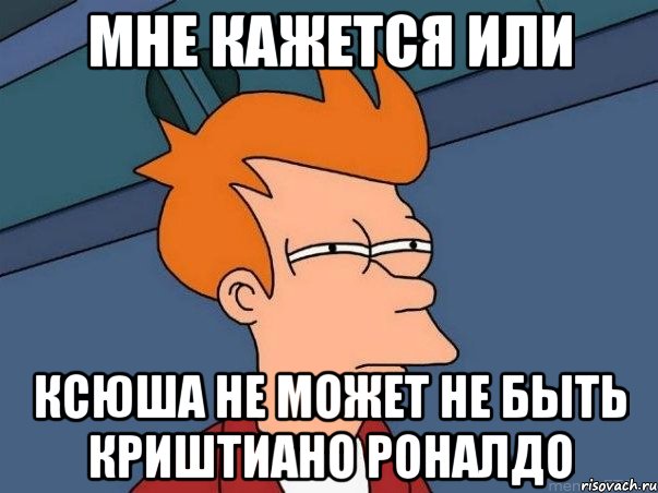 мне кажется или ксюша не может не быть криштиано роналдо, Мем  Фрай (мне кажется или)