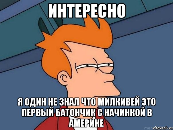 интересно я один не знал что милкивей это первый батончик с начинкой в америке, Мем  Фрай (мне кажется или)