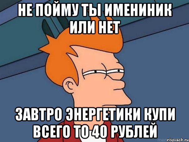 не пойму ты имениник или нет завтро энергетики купи всего то 40 рублей, Мем  Фрай (мне кажется или)