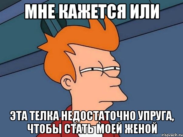 мне кажется или эта телка недостаточно упруга, чтобы стать моей женой, Мем  Фрай (мне кажется или)