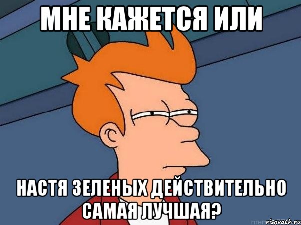 мне кажется или настя зеленых действительно самая лучшая?, Мем  Фрай (мне кажется или)