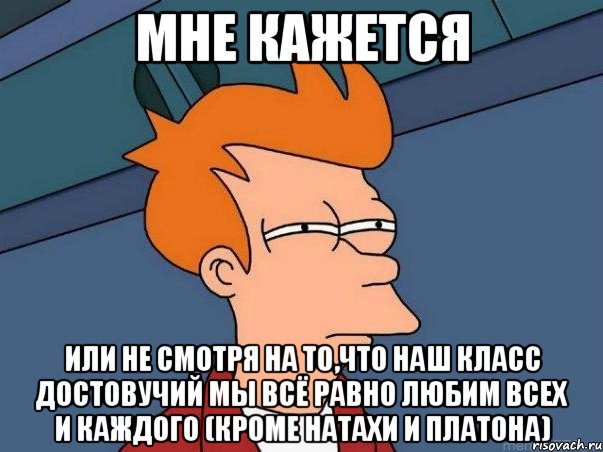 мне кажется или не смотря на то,что наш класс достовучий мы всё равно любим всех и каждого (кроме натахи и платона), Мем  Фрай (мне кажется или)