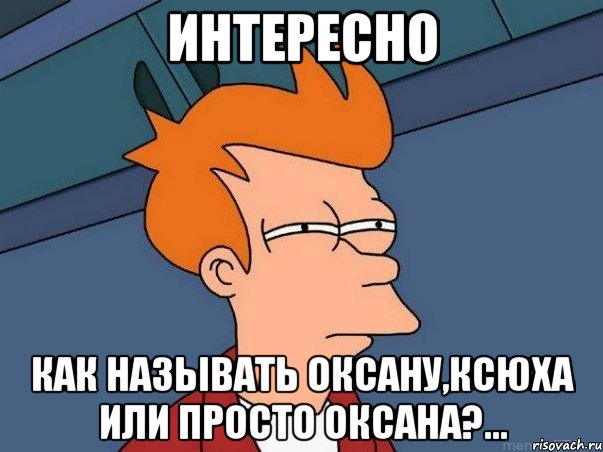 интересно как называть оксану,ксюха или просто оксана?..., Мем  Фрай (мне кажется или)