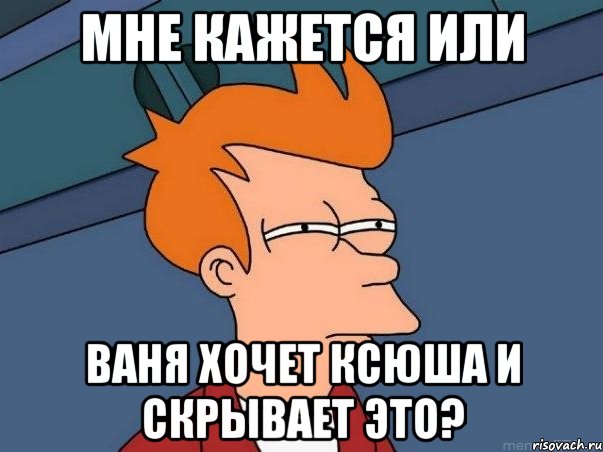 мне кажется или ваня хочет ксюша и скрывает это?, Мем  Фрай (мне кажется или)