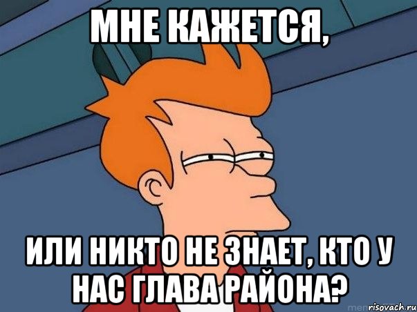 мне кажется, или никто не знает, кто у нас глава района?, Мем  Фрай (мне кажется или)