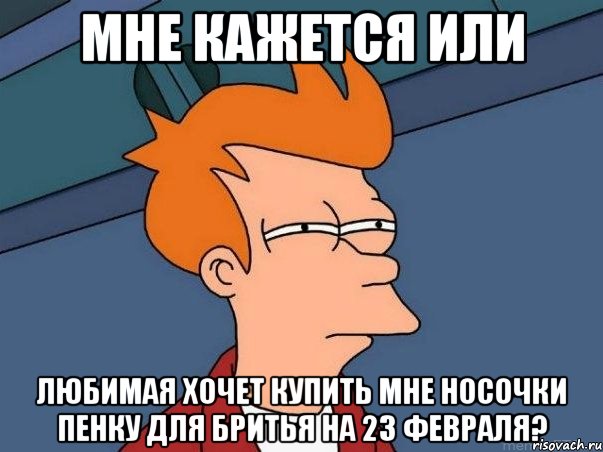 мне кажется или любимая хочет купить мне носочки пенку для бритья на 23 февраля?, Мем  Фрай (мне кажется или)