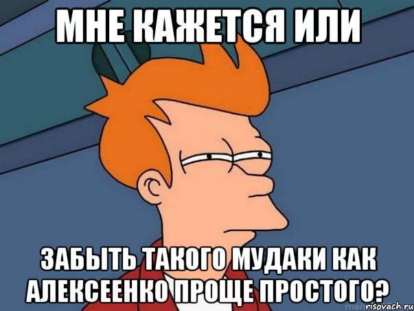 мне кажется или забыть такого мудаки как алексеенко проще простого?, Мем  Фрай (мне кажется или)