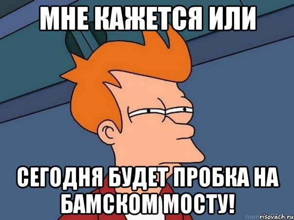 мне кажется или сегодня будет пробка на бамском мосту!, Мем  Фрай (мне кажется или)