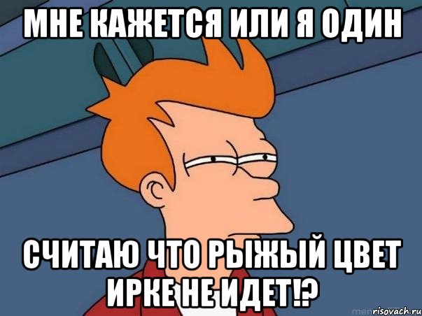 мне кажется или я один считаю что рыжый цвет ирке не идет!?, Мем  Фрай (мне кажется или)