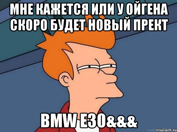 мне кажется или у ойгена скоро будет новый прект bmw e30&&&, Мем  Фрай (мне кажется или)