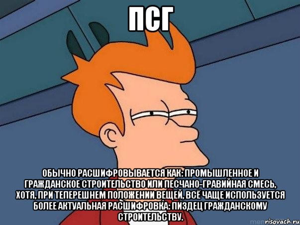 псг обычно расшифровывается как: промышленное и гражданское строительство или песчано-гравийная смесь, хотя, при теперешнем положении вещей, всё чаще используется более актуальная расшифровка: пиздец гражданскому строительству., Мем  Фрай (мне кажется или)