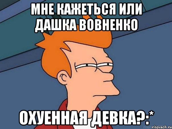 мне кажеться или дашка вовненко охуенная девка?:*, Мем  Фрай (мне кажется или)