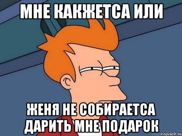 мне какжетса или женя не собираетса дарить мне подарок, Мем  Фрай (мне кажется или)