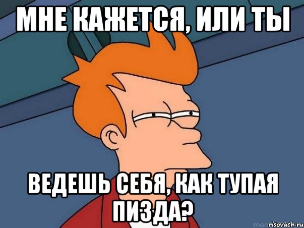 мне кажется, или ты ведешь себя, как тупая пизда?, Мем  Фрай (мне кажется или)