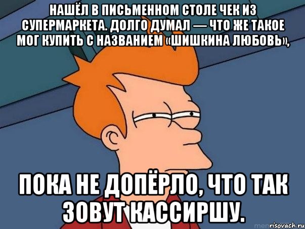 нашёл в письменном столе чек из супермаркета. долго думал — что же такое мог купить с названием «шишкина любовь», пока не допёрло, что так зовут кассиршу., Мем  Фрай (мне кажется или)