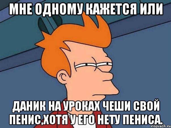 мне одному кажется или даник на уроках чеши свой пенис,хотя у его нету пениса., Мем  Фрай (мне кажется или)