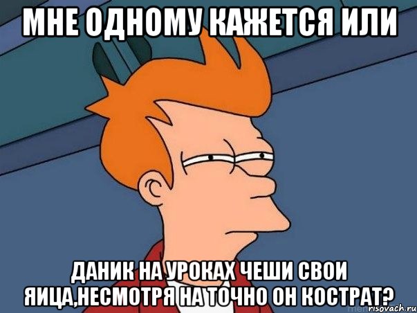 мне одному кажется или даник на уроках чеши свои яица,несмотря на точно он кострат?, Мем  Фрай (мне кажется или)