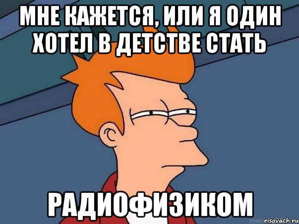 мне кажется, или я один хотел в детстве стать радиофизиком, Мем  Фрай (мне кажется или)