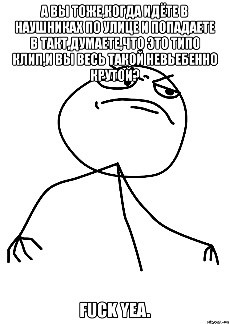 а вы тоже,когда идёте в наушниках по улице и попадаете в такт,думаете,что это типо клип,и вы весь такой невьебенно крутой? fuck yea., Мем fuck yea