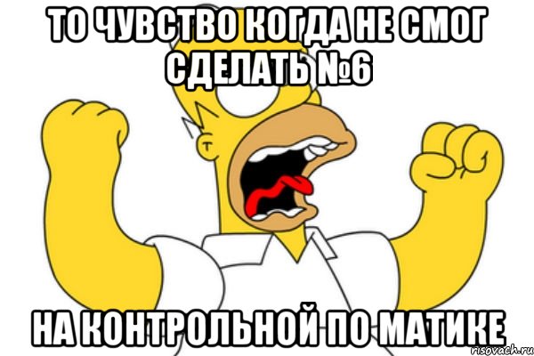 то чувство когда не смог сделать №6 на контрольной по матике, Мем Разъяренный Гомер