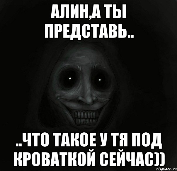 алин,а ты представь.. ..что такое у тя под кроваткой сейчас)), Мем Ночной гость