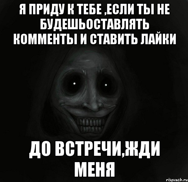 я приду к тебе ,если ты не будешьоставлять комменты и ставить лайки до встречи,жди меня