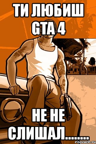 ти любиш gta 4 не не слишал........, Мем GTA