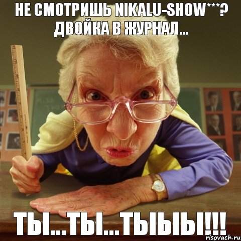 Ты...Ты...ТЫЫЫ!!! Не смотришь Nikalu-SHOW***? ДВОЙКА В ЖУРНАЛ..., Мем Злая училка