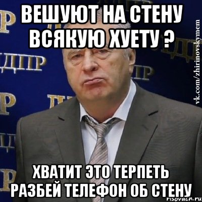 вешуют на стену всякую хуету ? хватит это терпеть разбей телефон об стену, Мем Хватит это терпеть (Жириновский)