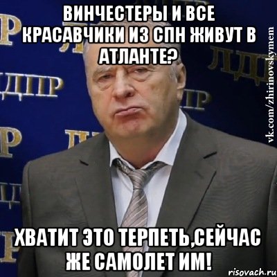 винчестеры и все красавчики из спн живут в атланте? хватит это терпеть,сейчас же самолет им!, Мем Хватит это терпеть (Жириновский)