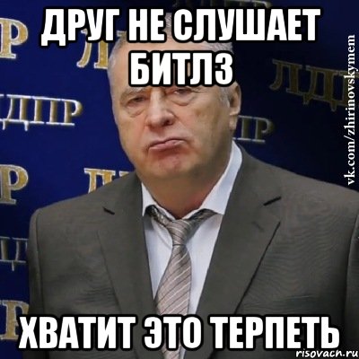 друг не слушает битлз хватит это терпеть, Мем Хватит это терпеть (Жириновский)