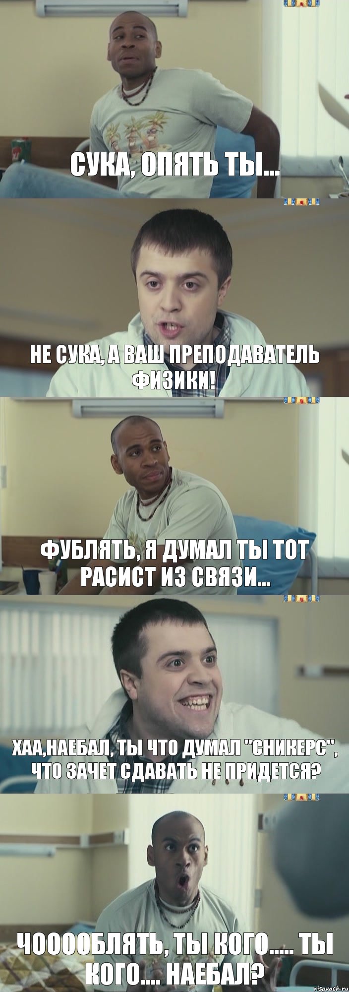 Сука, опять ты... Не сука, а ваш преподаватель физики! Фублять, я думал ты тот расист из СВЯЗИ... Хаа,наебал, ты что думал "СНИКЕРС", что зачет сдавать не придется? Чооооблять, ты кого..... ты кого.... НАЕБАЛ?