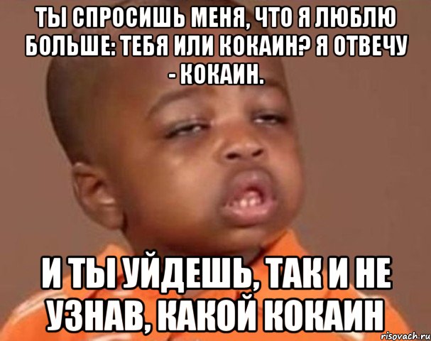 ты спросишь меня, что я люблю больше: тебя или кокаин? я отвечу - кокаин. и ты уйдешь, так и не узнав, какой кокаин, Мем  Какой пацан (негритенок)