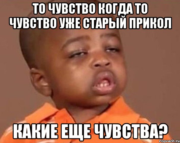 то чувство когда то чувство уже старый прикол какие еще чувства?, Мем  Какой пацан (негритенок)