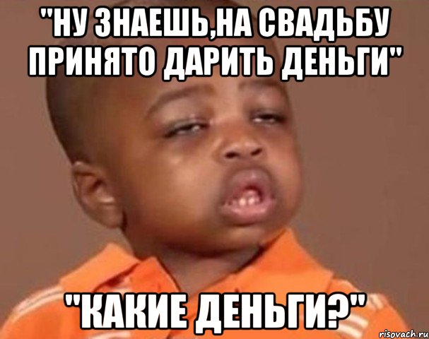 "ну знаешь,на свадьбу принято дарить деньги" "какие деньги?", Мем  Какой пацан (негритенок)