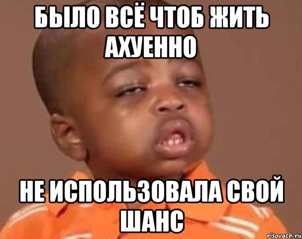 было всё чтоб жить ахуенно не использовала свой шанс, Мем  Какой пацан (негритенок)