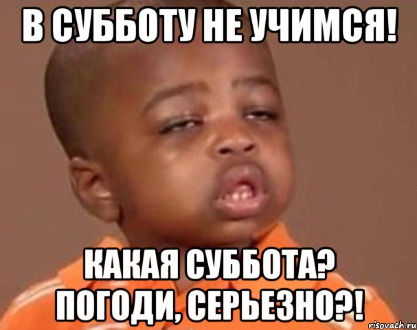 в субботу не учимся! какая суббота? погоди, серьезно?!, Мем  Какой пацан (негритенок)