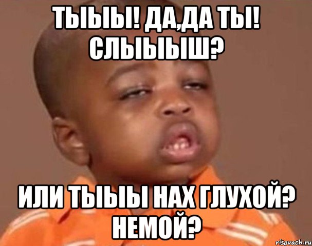 тыыы! да,да ты! слыыыш? или тыыы нах глухой? немой?, Мем  Какой пацан (негритенок)