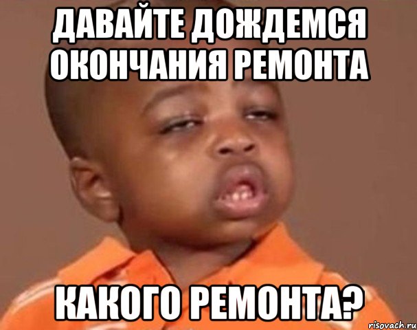 давайте дождемся окончания ремонта какого ремонта?, Мем  Какой пацан (негритенок)