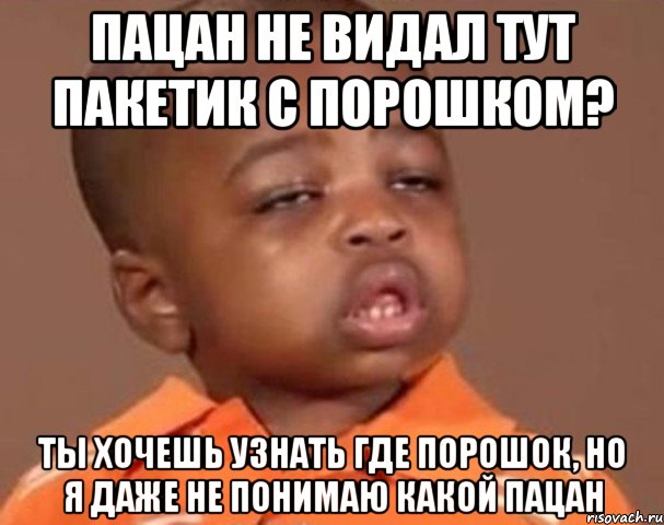 пацан не видал тут пакетик с порошком? ты хочешь узнать где порошок, но я даже не понимаю какой пацан, Мем  Какой пацан (негритенок)