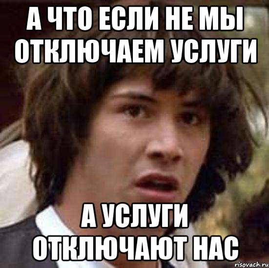 а что если не мы отключаем услуги а услуги отключают нас, Мем А что если (Киану Ривз)