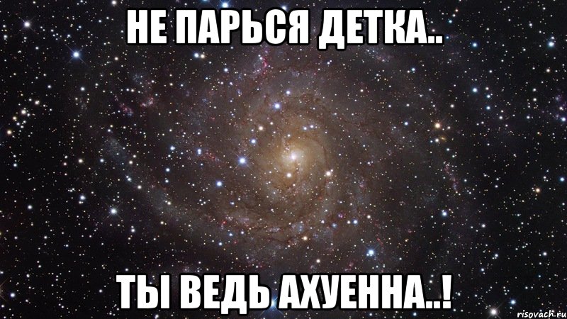 не парься детка.. ты ведь ахуенна..!, Мем  Космос (офигенно)