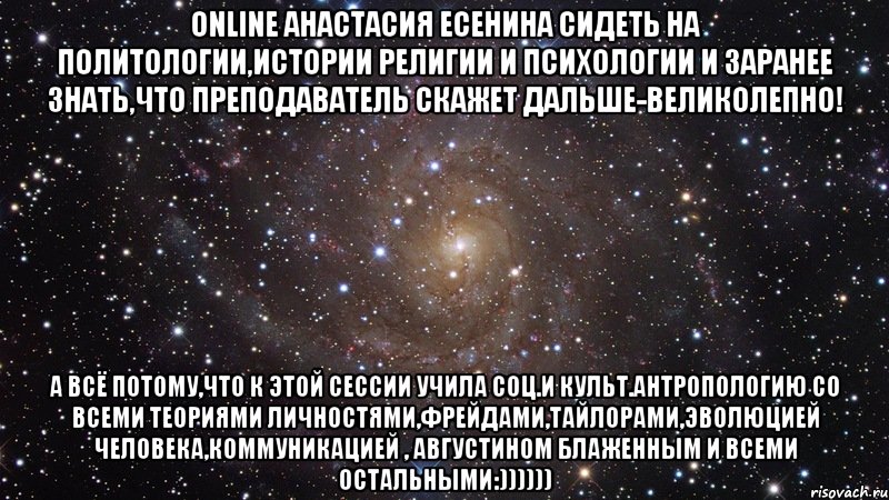 online анастасия есенина сидеть на политологии,истории религии и психологии и заранее знать,что преподаватель скажет дальше-великолепно! а всё потому,что к этой сессии учила соц.и культ.антропологию со всеми теориями личностями,фрейдами,тайлорами,эволюцией человека,коммуникацией , августином блаженным и всеми остальными:)))))), Мем  Космос (офигенно)