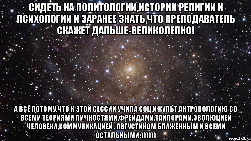 сидеть на политологии,истории религии и психологии и заранее знать,что преподаватель скажет дальше-великолепно! а всё потому,что к этой сессии учила соц.и культ.антропологию со всеми теориями личностями,фрейдами,тайлорами,эволюцией человека,коммуникацией , августином блаженным и всеми остальными:)))))), Мем  Космос (офигенно)