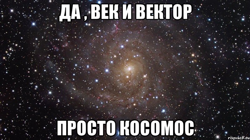 да , век и вектор просто косомос, Мем  Космос (офигенно)