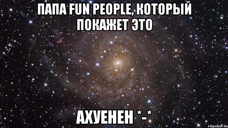 папа fun people, который покажет это ахуенен *-*, Мем  Космос (офигенно)