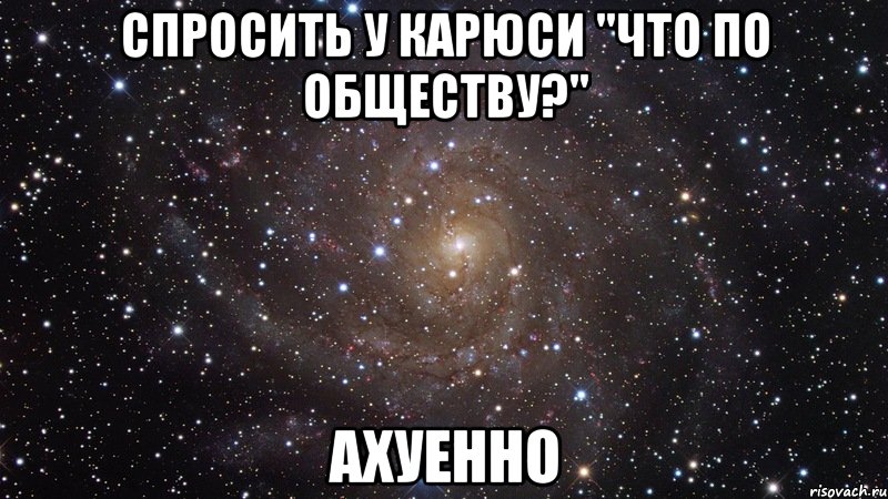 спросить у карюси "что по обществу?" ахуенно, Мем  Космос (офигенно)